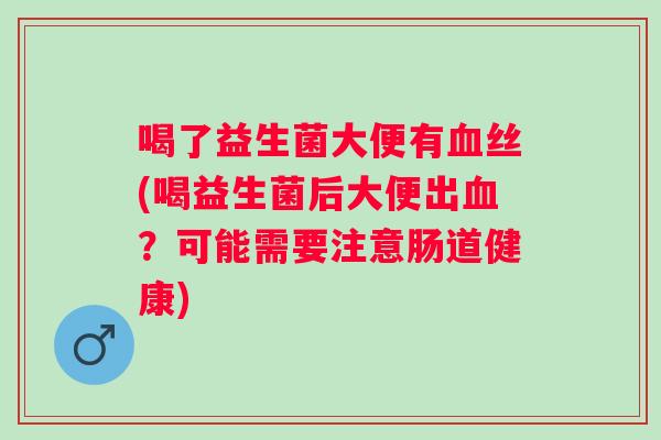 喝了益生菌大便有丝(喝益生菌后大便出?可能需要注意肠道健康) 喝了益生菌大便有丝(喝益生菌后大便出?可能需要注意肠道健康)