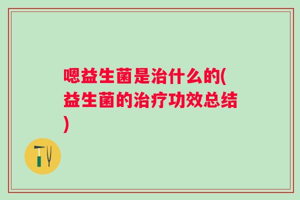 嗯益生菌是什么的(益生菌的功效总结) 嗯益生菌是什么的(益生菌的功效总结)