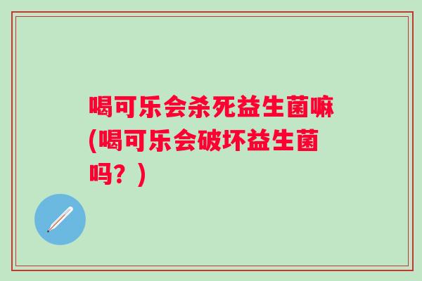 喝可乐会杀死益生菌嘛(喝可乐会破坏益生菌吗?) 喝可乐会杀死益生菌嘛(喝可乐会破坏益生菌吗?)