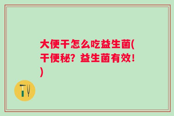 大便干怎么吃益生菌(干?益生菌有效!) 大便干怎么吃益生菌(干?益生菌有效!)