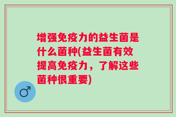 增强力的益生菌是什么菌种(益生菌有效提高力,了解这些菌种很重要) 增强力的益生菌是什么菌种(益生菌有效提高力,了解这些菌种很重要)