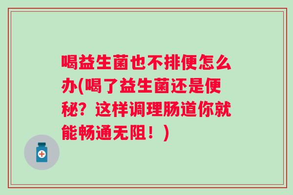 喝益生菌也不排便怎么办(喝了益生菌还是?这样调理肠道你就能畅通无阻!) 喝益生菌也不排便怎么办(喝了益生菌还是?这样调理肠道你就能畅通无阻!)