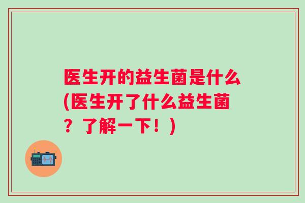 医生开的益生菌是什么(医生开了什么益生菌？了解一下！)