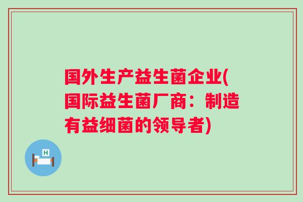 国外生产益生菌企业(国际益生菌厂商:制造有益的领导者) 国外生产益生菌企业(国际益生菌厂商:制造有益的领导者)