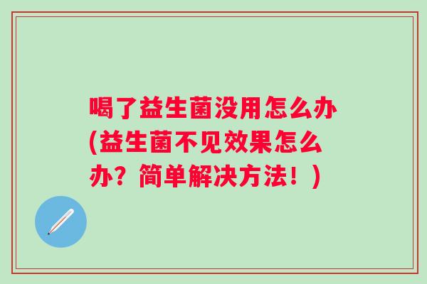 喝了益生菌没用怎么办(益生菌不见效果怎么办?简单解决方法!) 喝了益生菌没用怎么办(益生菌不见效果怎么办?简单解决方法!)
