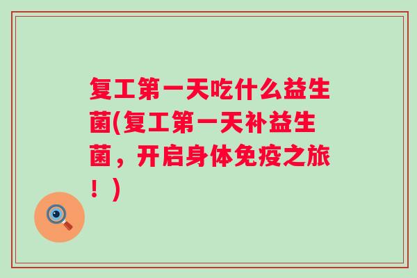 复工第一天吃什么益生菌(复工第一天补益生菌,开启身体之旅!) 复工第一天吃什么益生菌(复工第一天补益生菌,开启身体之旅!)