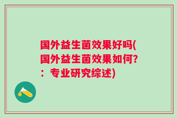 国外益生菌效果好吗(国外益生菌效果如何?:专业研究综述) 国外益生菌效果好吗(国外益生菌效果如何?:专业研究综述)