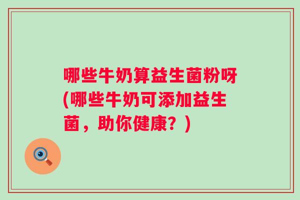 哪些牛奶算益生菌粉呀(哪些牛奶可添加益生菌,助你健康?) 哪些牛奶算益生菌粉呀(哪些牛奶可添加益生菌,助你健康?)