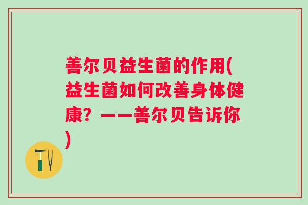 善尔贝益生菌的作用(益生菌如何改善身体健康?——善尔贝告诉你) 善尔贝益生菌的作用(益生菌如何改善身体健康?——善尔贝告诉你)