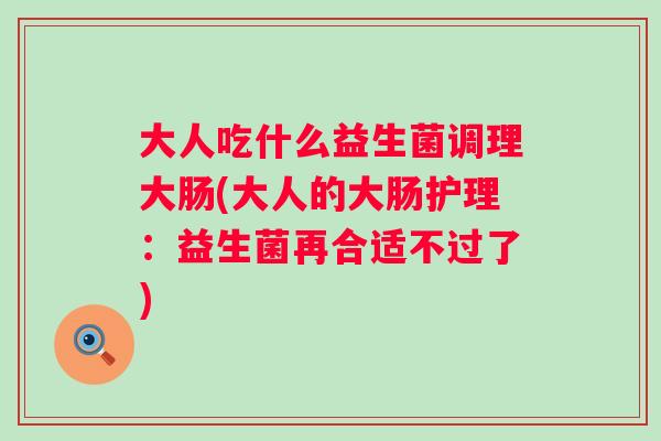 大人吃什么益生菌调理大肠(大人的大肠护理:益生菌再合适不过了) 大人吃什么益生菌调理大肠(大人的大肠护理:益生菌再合适不过了)