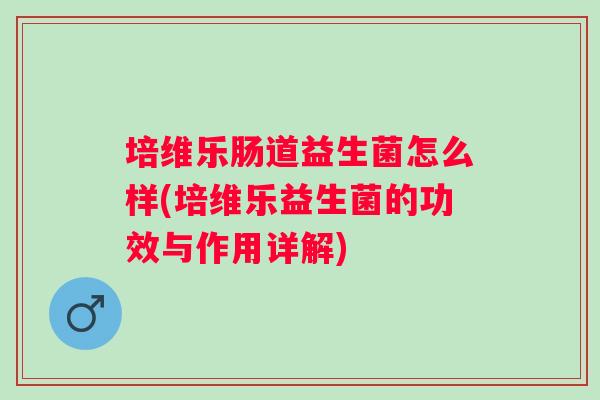 培维乐肠道益生菌怎么样(培维乐益生菌的功效与作用详解) 培维乐肠道益生菌怎么样(培维乐益生菌的功效与作用详解)