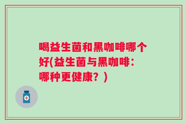 喝益生菌和黑咖啡哪个好(益生菌与黑咖啡：哪种更健康？)