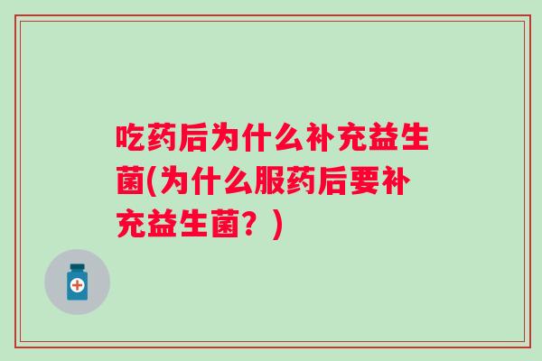 吃药后为什么补充益生菌(为什么服药后要补充益生菌?) 吃药后为什么补充益生菌(为什么服药后要补充益生菌?)