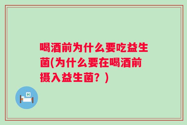 喝酒前为什么要吃益生菌(为什么要在喝酒前摄入益生菌?) 喝酒前为什么要吃益生菌(为什么要在喝酒前摄入益生菌?)
