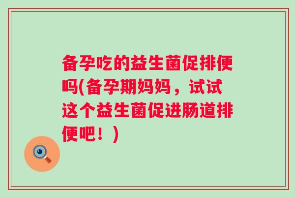 备孕吃的益生菌促排便吗(备孕期妈妈,试试这个益生菌促进肠道排便吧!) 备孕吃的益生菌促排便吗(备孕期妈妈,试试这个益生菌促进肠道排便吧!)