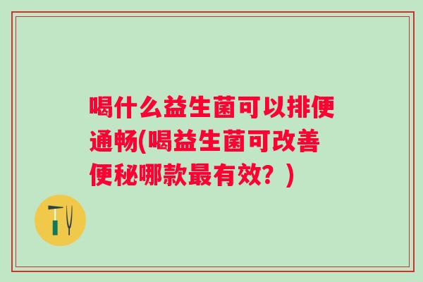 喝什么益生菌可以排便通畅(喝益生菌可改善哪款有效？)