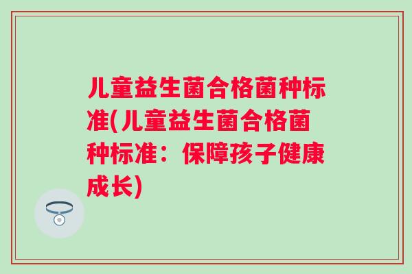 儿童益生菌合格菌种标准(儿童益生菌合格菌种标准：保障孩子健康成长)