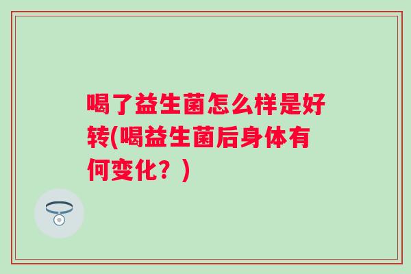 喝了益生菌怎么样是好转(喝益生菌后身体有何变化？)