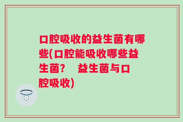口腔吸收的益生菌有哪些(口腔能吸收哪些益生菌? 益生菌与口腔吸收) 口腔吸收的益生菌有哪些(口腔能吸收哪些益生菌? 益生菌与口腔吸收)