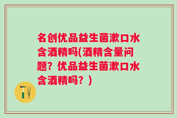 名创优品益生菌漱口水含酒精吗(酒精含量问题?优品益生菌漱口水含酒精吗?) 名创优品益生菌漱口水含酒精吗(酒精含量问题?优品益生菌漱口水含酒精吗?)
