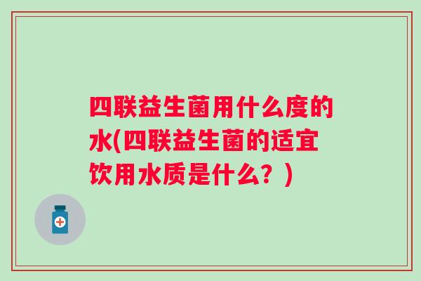 四联益生菌用什么度的水(四联益生菌的适宜饮用水质是什么？)