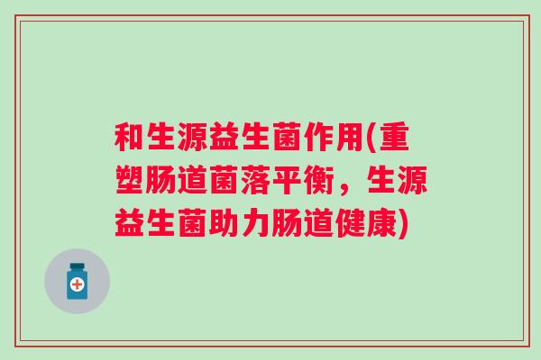 和生源益生菌作用(重塑肠道菌落平衡,生源益生菌助力肠道健康) 和生源益生菌作用(重塑肠道菌落平衡,生源益生菌助力肠道健康)