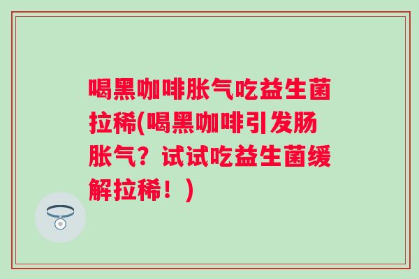 喝黑咖啡吃益生菌拉稀(喝黑咖啡引发肠?试试吃益生菌缓解拉稀!) 喝黑咖啡吃益生菌拉稀(喝黑咖啡引发肠?试试吃益生菌缓解拉稀!)