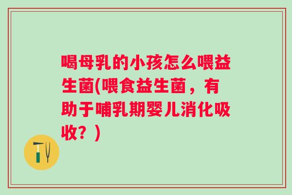 喝母乳的小孩怎么喂益生菌(喂食益生菌,有助于哺乳期婴儿消化吸收?) 喝母乳的小孩怎么喂益生菌(喂食益生菌,有助于哺乳期婴儿消化吸收?)