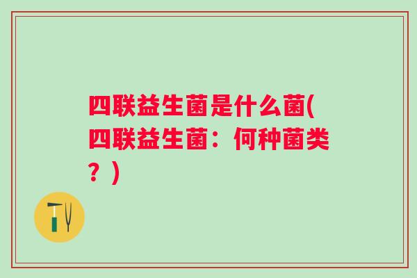 四联益生菌是什么菌(四联益生菌：何种菌类？)