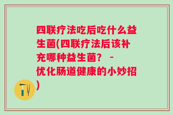 四联疗法吃后吃什么益生菌(四联疗法后该补充哪种益生菌？ - 优化肠道健康的小妙招)
