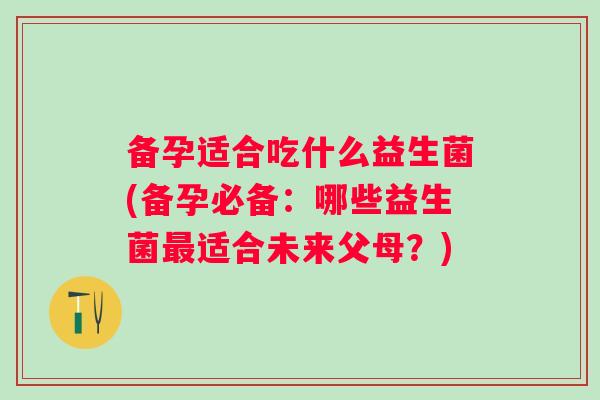 备孕适合吃什么益生菌(备孕必备：哪些益生菌适合未来父母？)