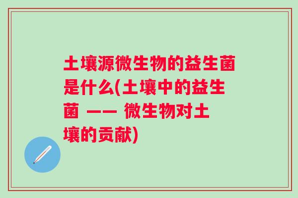 土壤源微生物的益生菌是什么(土壤中的益生菌 —— 微生物对土壤的贡献)