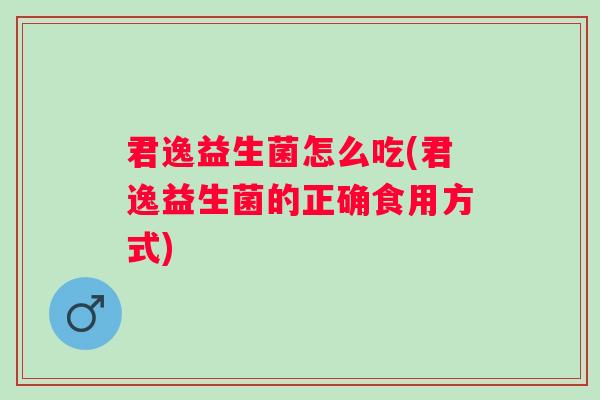 君逸益生菌怎么吃(君逸益生菌的正确食用方式)