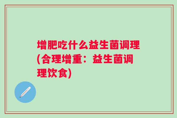 增肥吃什么益生菌调理(合理增重：益生菌调理饮食)