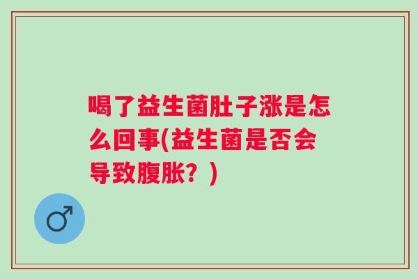 喝了益生菌肚子涨是怎么回事(益生菌是否会导致?) 喝了益生菌肚子涨是怎么回事(益生菌是否会导致?)