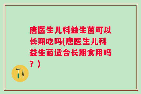 唐医生儿科益生菌可以长期吃吗(唐医生儿科益生菌适合长期食用吗?) 唐医生儿科益生菌可以长期吃吗(唐医生儿科益生菌适合长期食用吗?)