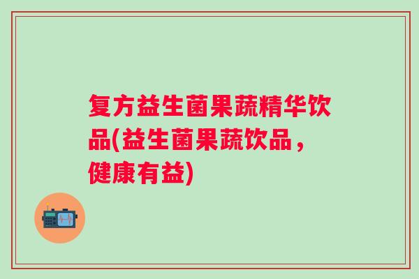 复方益生菌果蔬精华饮品(益生菌果蔬饮品，健康有益)