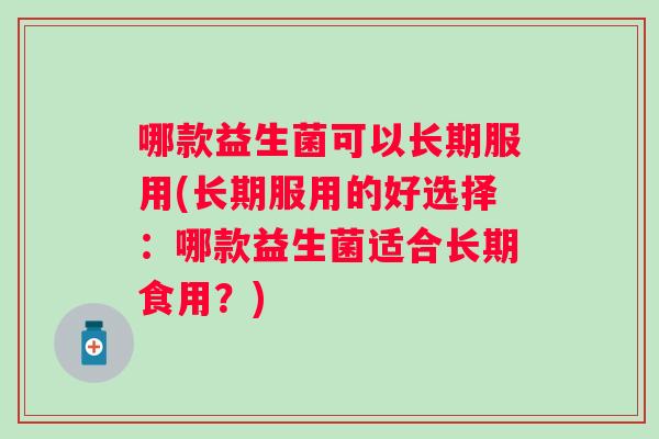 哪款益生菌可以长期服用(长期服用的好选择：哪款益生菌适合长期食用？)