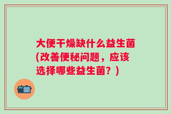 大便干燥缺什么益生菌(改善问题，应该选择哪些益生菌？)