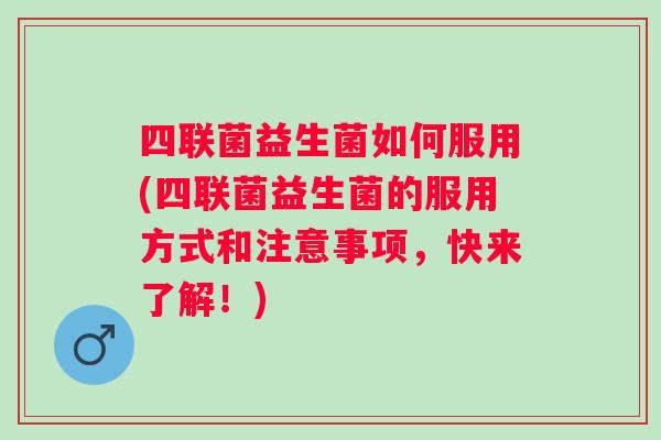 四联菌益生菌如何服用(四联菌益生菌的服用方式和注意事项,快来了解!) 四联菌益生菌如何服用(四联菌益生菌的服用方式和注意事项,快来了解!)