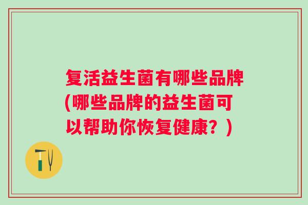 复活益生菌有哪些品牌(哪些品牌的益生菌可以帮助你恢复健康?) 复活益生菌有哪些品牌(哪些品牌的益生菌可以帮助你恢复健康?)