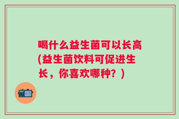 喝什么益生菌可以长高(益生菌饮料可促进生长，你喜欢哪种？)