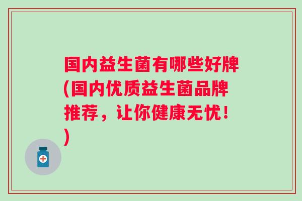 国内益生菌有哪些好牌(国内优质益生菌品牌推荐，让你健康无忧！)