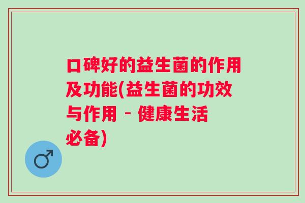 口碑好的益生菌的作用及功能(益生菌的功效与作用 - 健康生活必备) 口碑好的益生菌的作用及功能(益生菌的功效与作用 - 健康生活必备)