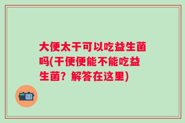 大便太干可以吃益生菌吗(干便便能不能吃益生菌？解答在这里)