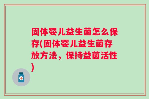 固体婴儿益生菌怎么保存(固体婴儿益生菌存放方法，保持益菌活性)