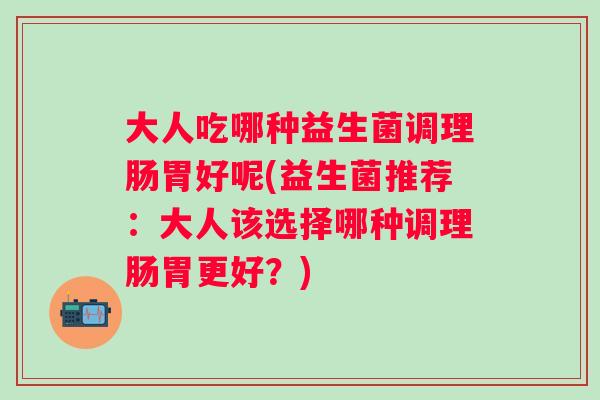 大人吃哪种益生菌调理肠胃好呢(益生菌推荐：大人该选择哪种调理肠胃更好？)