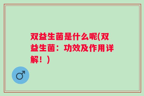 双益生菌是什么呢(双益生菌:功效及作用详解!) 双益生菌是什么呢(双益生菌:功效及作用详解!)