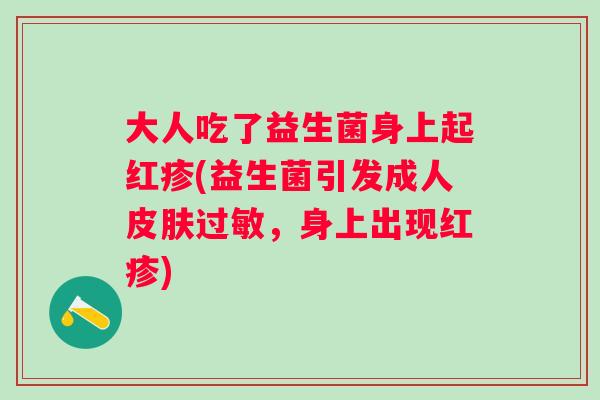 大人吃了益生菌身上起红疹(益生菌引发成人,身上出现红疹) 大人吃了益生菌身上起红疹(益生菌引发成人,身上出现红疹)