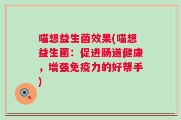 喵想益生菌效果(喵想益生菌：促进肠道健康，增强力的好帮手)